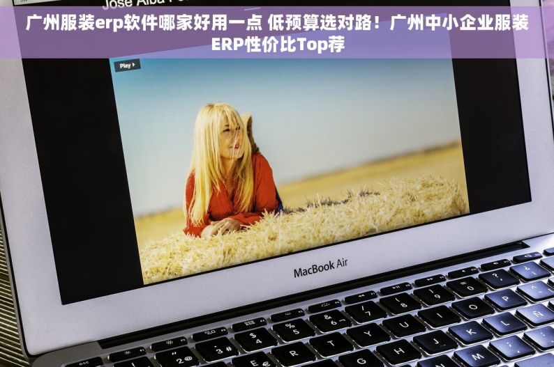 广州服装erp软件哪家好用一点 低预算选对路！广州中小企业服装ERP性价比Top荐