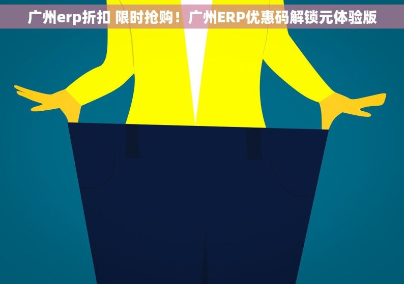 广州erp折扣 限时抢购！广州ERP优惠码解锁元体验版