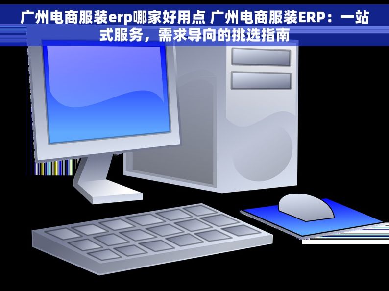广州电商服装erp哪家好用点 广州电商服装ERP：一站式服务，需求导向的挑选指南