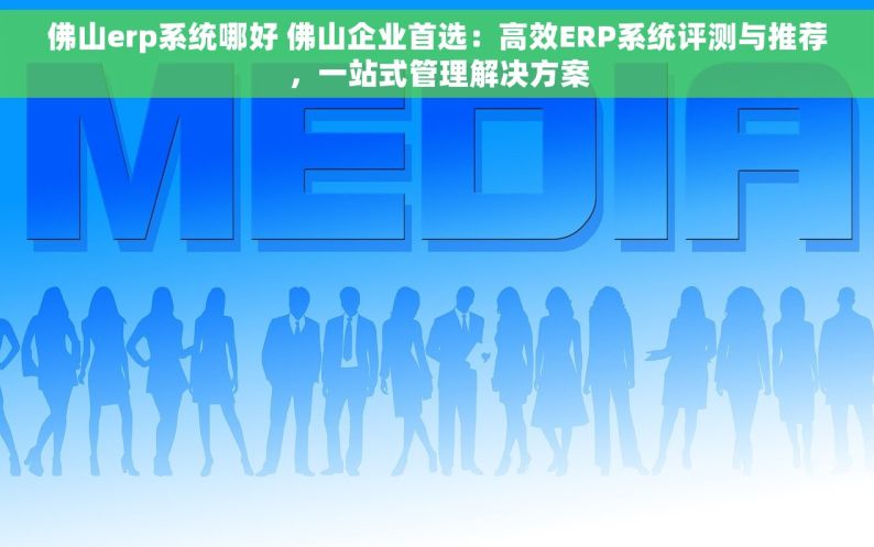 佛山erp系统哪好 佛山企业首选：高效ERP系统评测与推荐，一站式管理解决方案