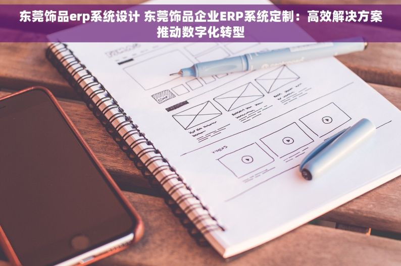 东莞饰品erp系统设计 东莞饰品企业ERP系统定制：高效解决方案推动数字化转型