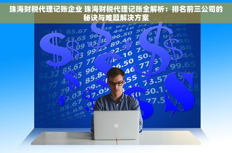 珠海财税代理记账企业 珠海财税代理记账全解析：排名前三公司的秘诀与难题解决方案