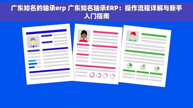 广东知名的轴承erp 广东知名轴承ERP：操作流程详解与新手入门指南