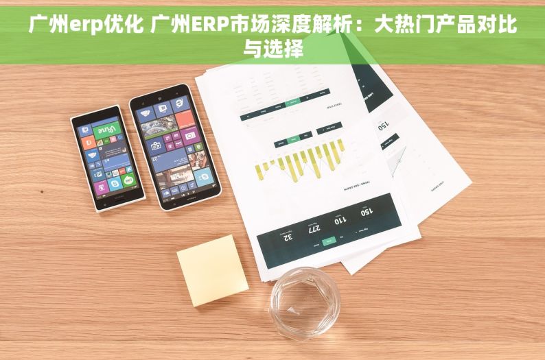 广州erp优化 广州ERP市场深度解析：大热门产品对比与选择