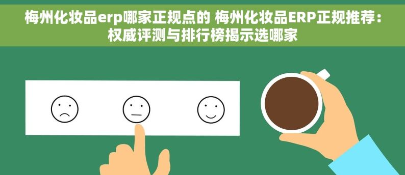 梅州化妆品erp哪家正规点的 梅州化妆品ERP正规推荐：权威评测与排行榜揭示选哪家