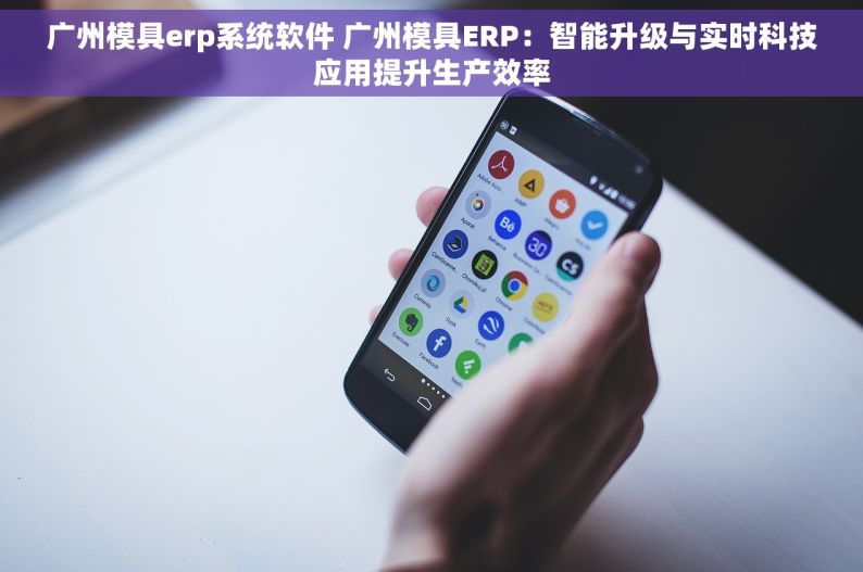 广州模具erp系统软件 广州模具ERP：智能升级与实时科技应用提升生产效率
