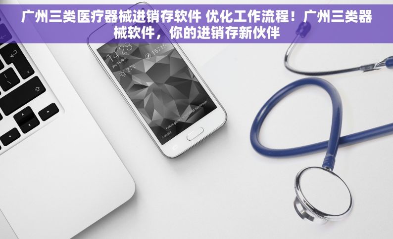 广州三类医疗器械进销存软件 优化工作流程！广州三类器械软件，你的进销存新伙伴