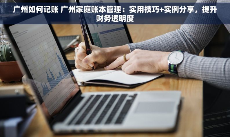 广州如何记账 广州家庭账本管理：实用技巧+实例分享，提升财务透明度