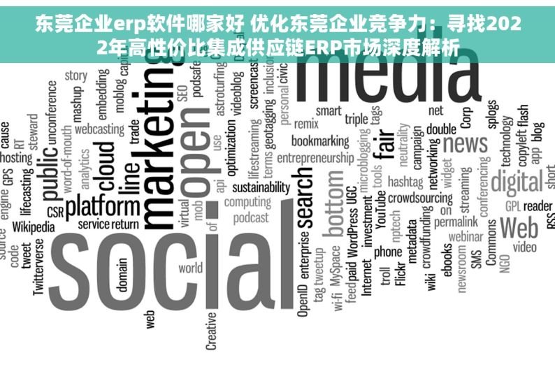 东莞企业erp软件哪家好 优化东莞企业竞争力：寻找2022年高性价比集成供应链ERP市场深度解析