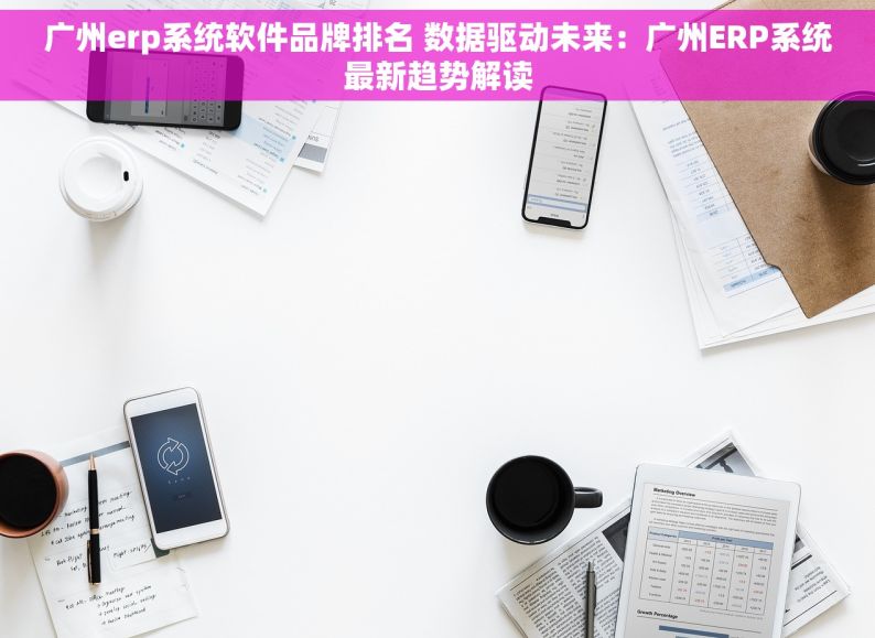 广州erp系统软件品牌排名 数据驱动未来：广州ERP系统最新趋势解读