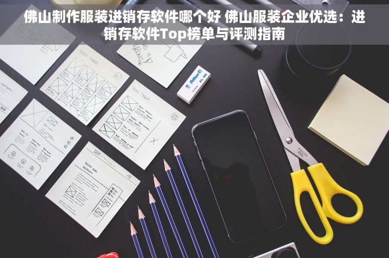 佛山制作服装进销存软件哪个好 佛山服装企业优选：进销存软件Top榜单与评测指南