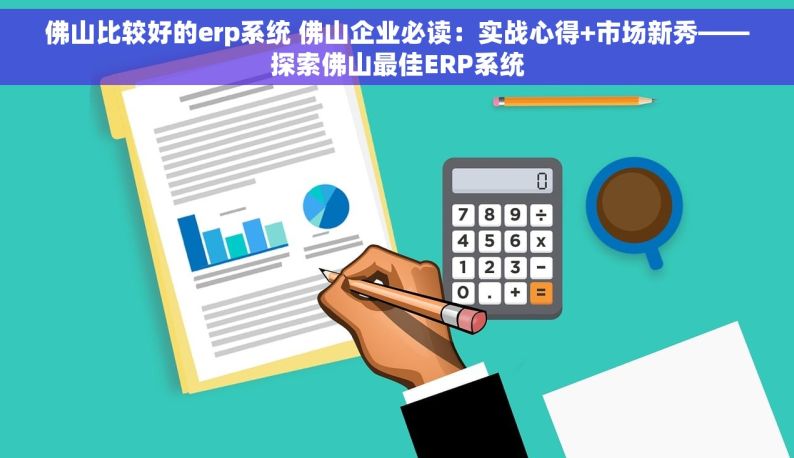 佛山比较好的erp系统 佛山企业必读：实战心得+市场新秀——探索佛山最佳ERP系统