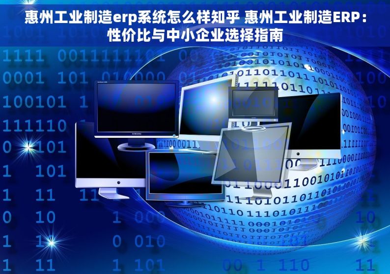 惠州工业制造erp系统怎么样知乎 惠州工业制造ERP：性价比与中小企业选择指南
