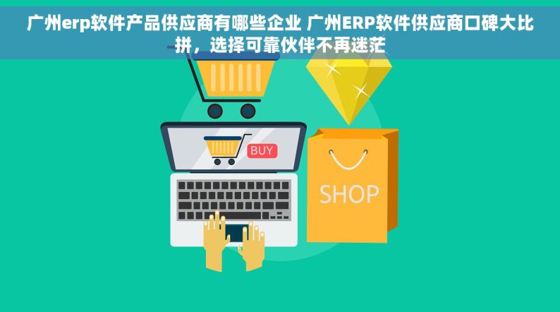 广州erp软件产品供应商有哪些企业 广州ERP软件供应商口碑大比拼，选择可靠伙伴不再迷茫