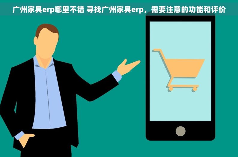 广州家具erp哪里不错 寻找广州家具erp，需要注意的功能和评价