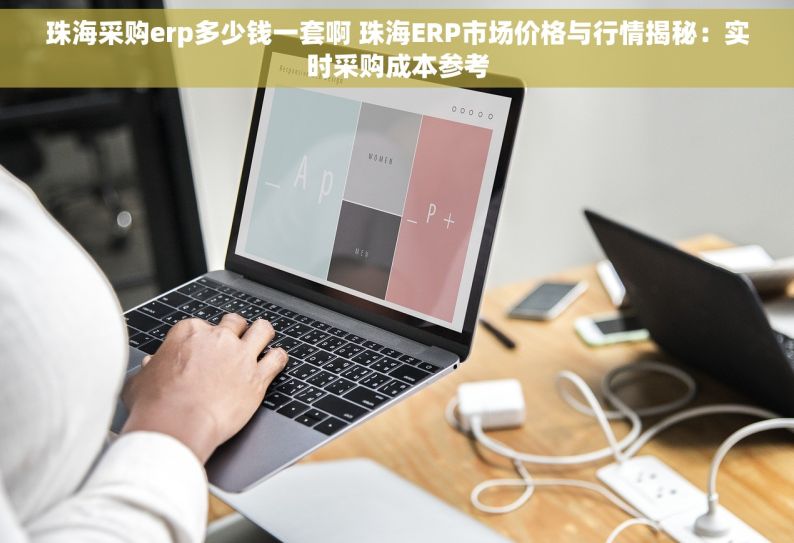 珠海采购erp多少钱一套啊 珠海ERP市场价格与行情揭秘：实时采购成本参考