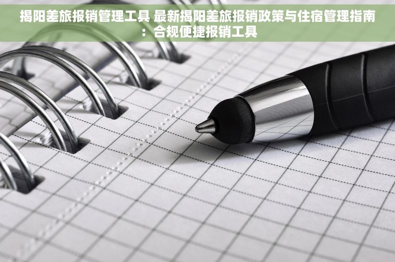 揭阳差旅报销管理工具 最新揭阳差旅报销政策与住宿管理指南:合规便捷报销工具 揭阳差旅报销管理工具 最新揭阳差旅报销政策与住宿管理指南:合规便捷报销工具