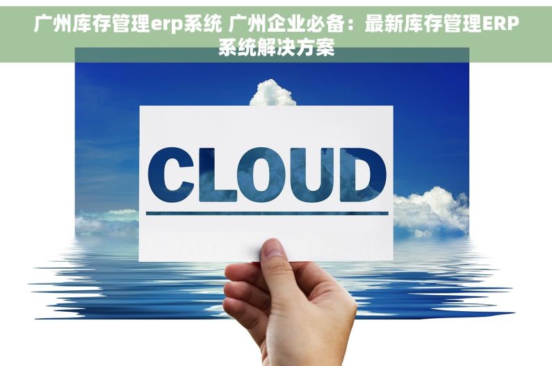 广州库存管理erp系统 广州企业必备：最新库存管理ERP系统解决方案