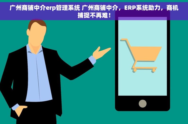 广州商铺中介erp管理系统 广州商铺中介，ERP系统助力，商机捕捉不再难！