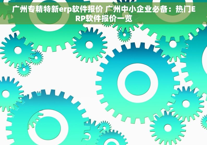广州专精特新erp软件报价 广州中小企业必备：热门ERP软件报价一览
