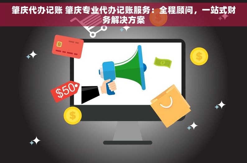 肇庆代办记账 肇庆专业代办记账服务：全程顾问，一站式财务解决方案