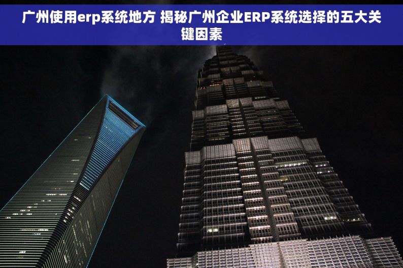 广州使用erp系统地方 揭秘广州企业ERP系统选择的五大关键因素