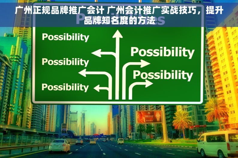 广州正规品牌推广会计 广州会计推广实战技巧，提升品牌知名度的方法