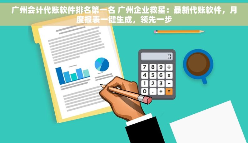 广州会计代账软件排名第一名 广州企业救星：最新代账软件，月度报表一键生成，领先一步