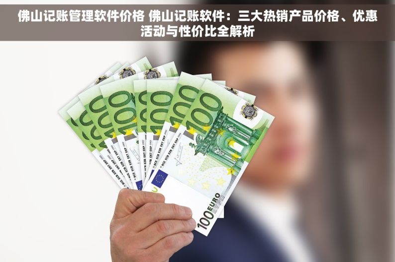 佛山记账管理软件价格 佛山记账软件：三大热销产品价格、优惠活动与性价比全解析