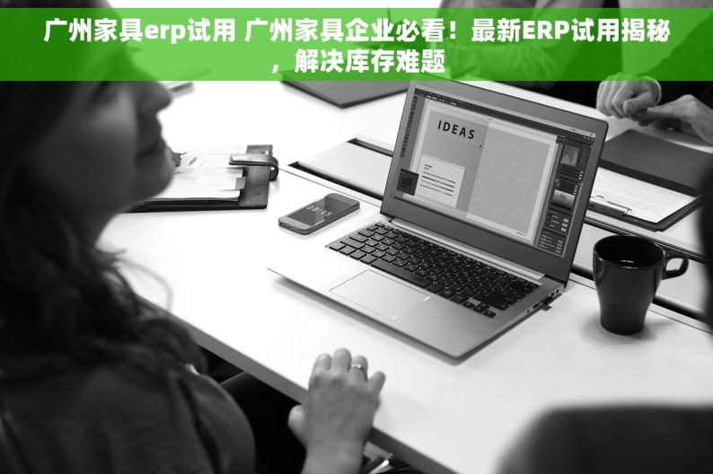 广州家具erp试用 广州家具企业必看！最新ERP试用揭秘，解决库存难题