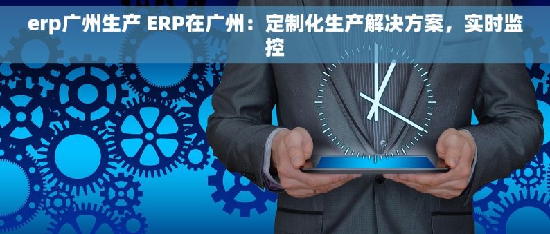 erp广州生产 ERP在广州：定制化生产解决方案，实时监控