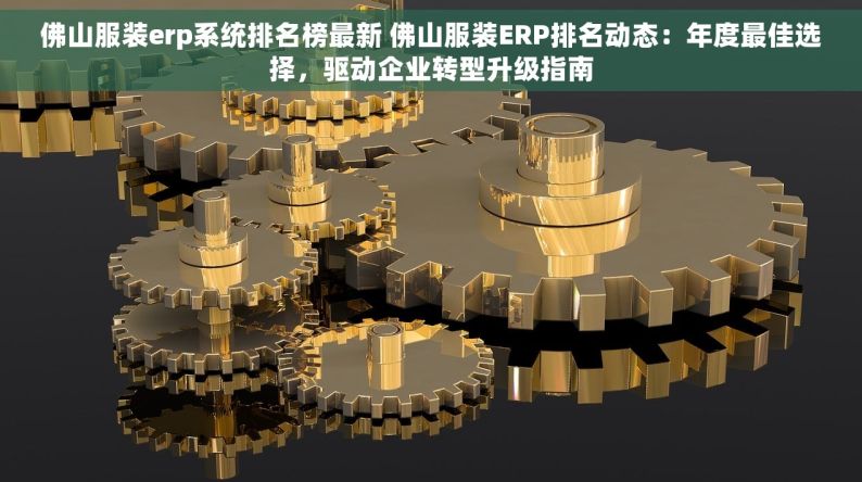 佛山服装erp系统排名榜最新 佛山服装ERP排名动态：年度最佳选择，驱动企业转型升级指南