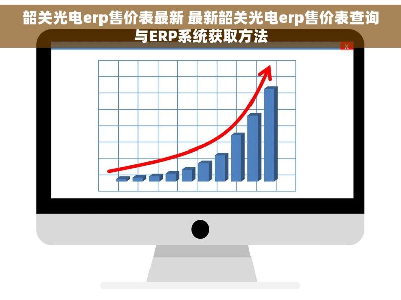 韶关光电erp售价表最新 最新韶关光电erp售价表查询与ERP系统获取方法