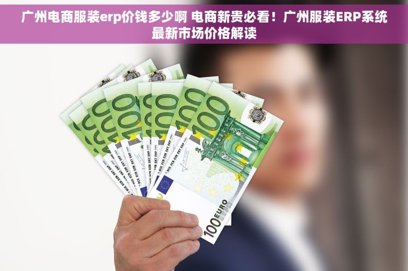 广州电商服装erp价钱多少啊 电商新贵必看！广州服装ERP系统最新市场价格解读