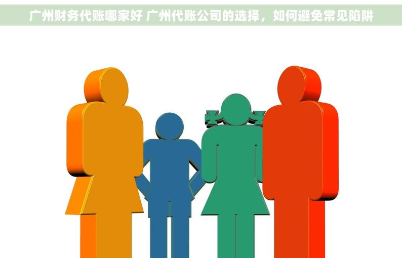 广州财务代账哪家好 广州代账公司的选择，如何避免常见陷阱