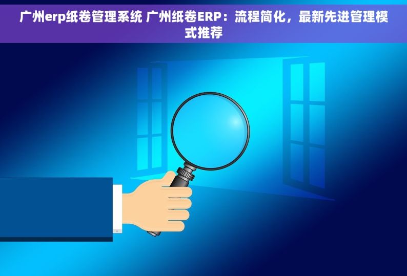 广州erp纸卷管理系统 广州纸卷ERP：流程简化，最新先进管理模式推荐
