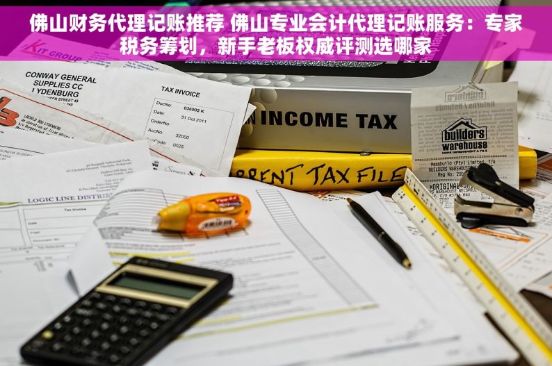 佛山财务代理记账推荐 佛山专业会计代理记账服务：专家税务筹划，新手老板权威评测选哪家