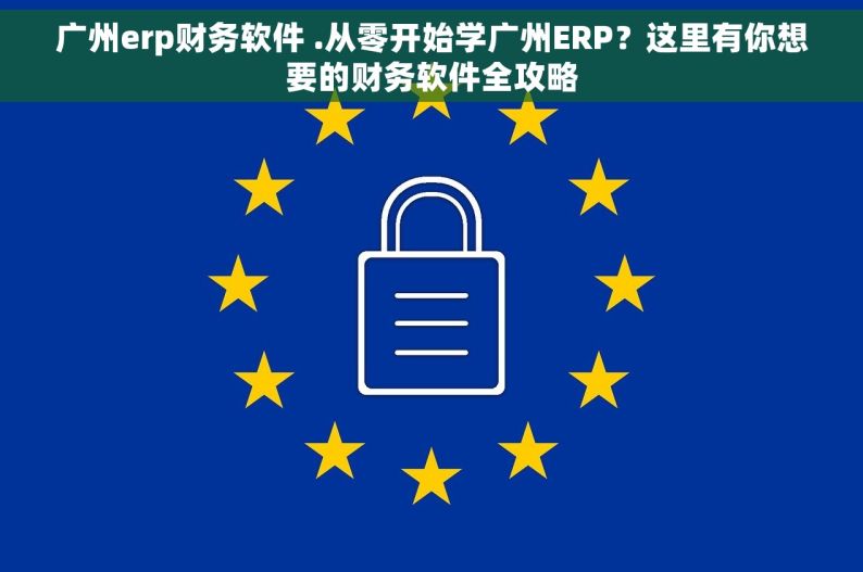 广州erp财务软件 .从零开始学广州ERP？这里有你想要的财务软件全攻略