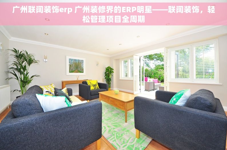 广州联阔装饰erp 广州装修界的ERP明星——联阔装饰，轻松管理项目全周期