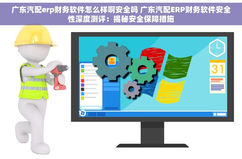广东汽配erp财务软件怎么样啊安全吗 广东汽配ERP财务软件安全性深度测评：揭秘安全保障措施