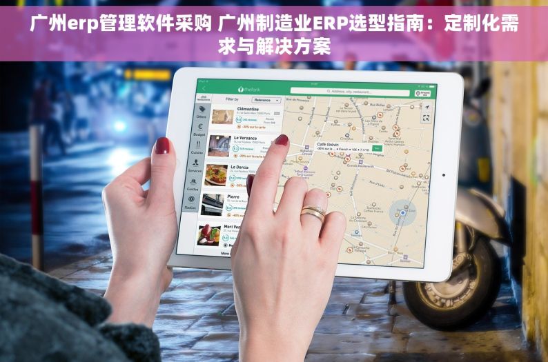 广州erp管理软件采购 广州制造业ERP选型指南：定制化需求与解决方案