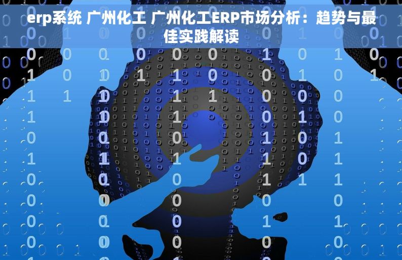erp系统 广州化工 广州化工ERP市场分析：趋势与最佳实践解读