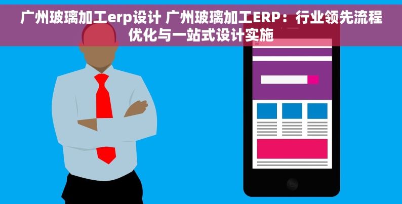 广州玻璃加工erp设计 广州玻璃加工ERP：行业领先流程优化与一站式设计实施
