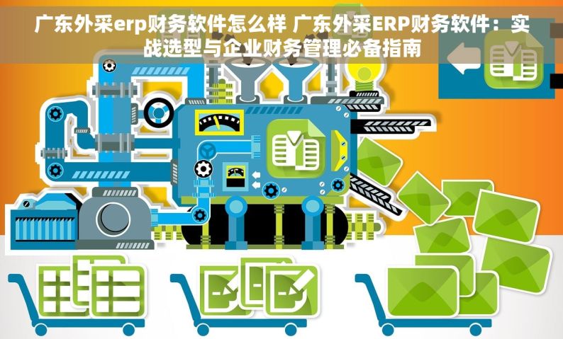 广东外采erp财务软件怎么样 广东外采ERP财务软件：实战选型与企业财务管理必备指南
