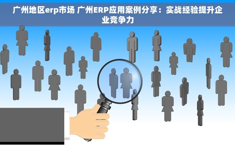 广州地区erp市场 广州ERP应用案例分享：实战经验提升企业竞争力