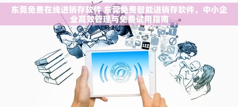 东莞免费在线进销存软件 东莞免费智能进销存软件，中小企业高效管理与免费试用指南