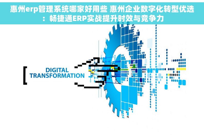惠州erp管理系统哪家好用些 惠州企业数字化转型优选：畅捷通ERP实战提升时效与竞争力
