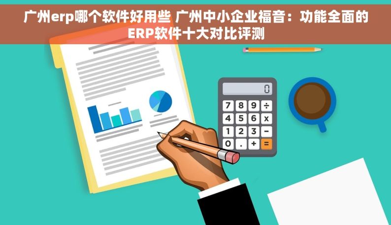 广州erp哪个软件好用些 广州中小企业福音：功能全面的ERP软件十大对比评测