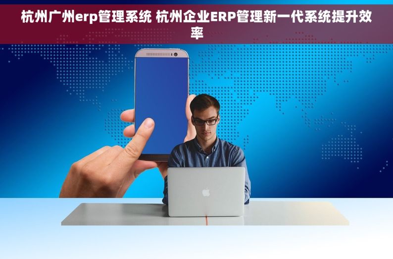 杭州广州erp管理系统 杭州企业ERP管理新一代系统提升效率