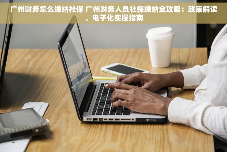 广州财务怎么缴纳社保 广州财务人员社保缴纳全攻略：政策解读、电子化实操指南